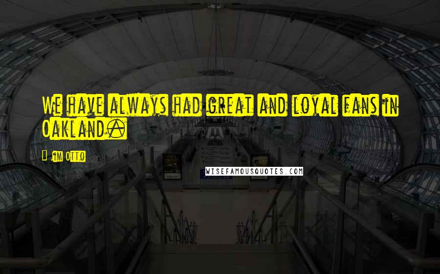 Jim Otto Quotes: We have always had great and loyal fans in Oakland.