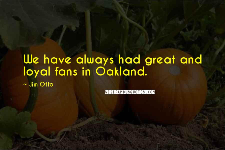 Jim Otto Quotes: We have always had great and loyal fans in Oakland.