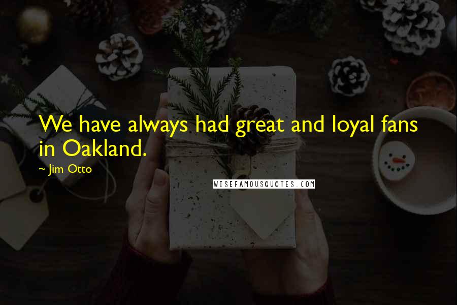 Jim Otto Quotes: We have always had great and loyal fans in Oakland.
