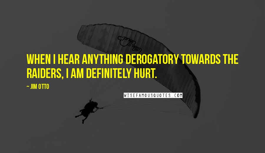 Jim Otto Quotes: When I hear anything derogatory towards the Raiders, I am definitely hurt.