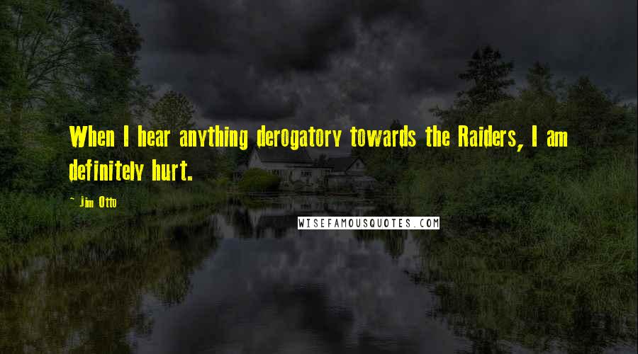 Jim Otto Quotes: When I hear anything derogatory towards the Raiders, I am definitely hurt.
