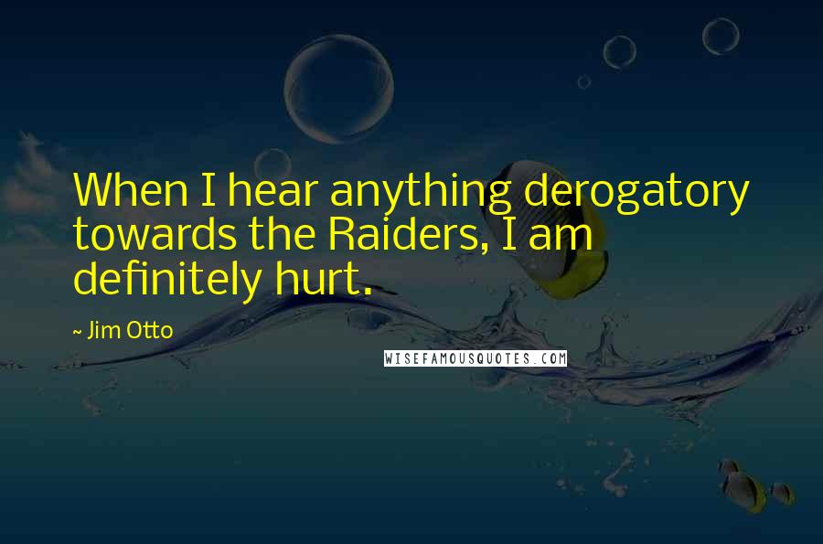 Jim Otto Quotes: When I hear anything derogatory towards the Raiders, I am definitely hurt.