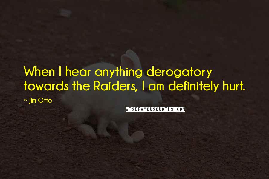 Jim Otto Quotes: When I hear anything derogatory towards the Raiders, I am definitely hurt.