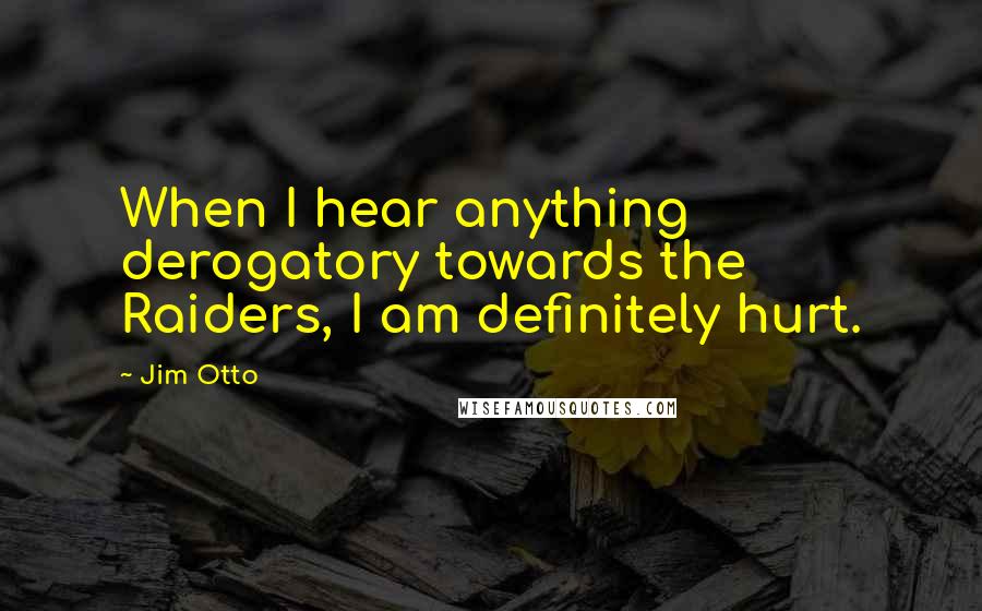 Jim Otto Quotes: When I hear anything derogatory towards the Raiders, I am definitely hurt.