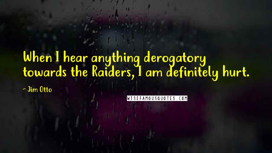 Jim Otto Quotes: When I hear anything derogatory towards the Raiders, I am definitely hurt.