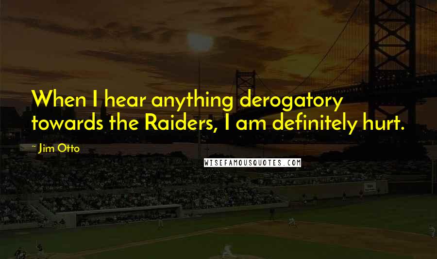 Jim Otto Quotes: When I hear anything derogatory towards the Raiders, I am definitely hurt.