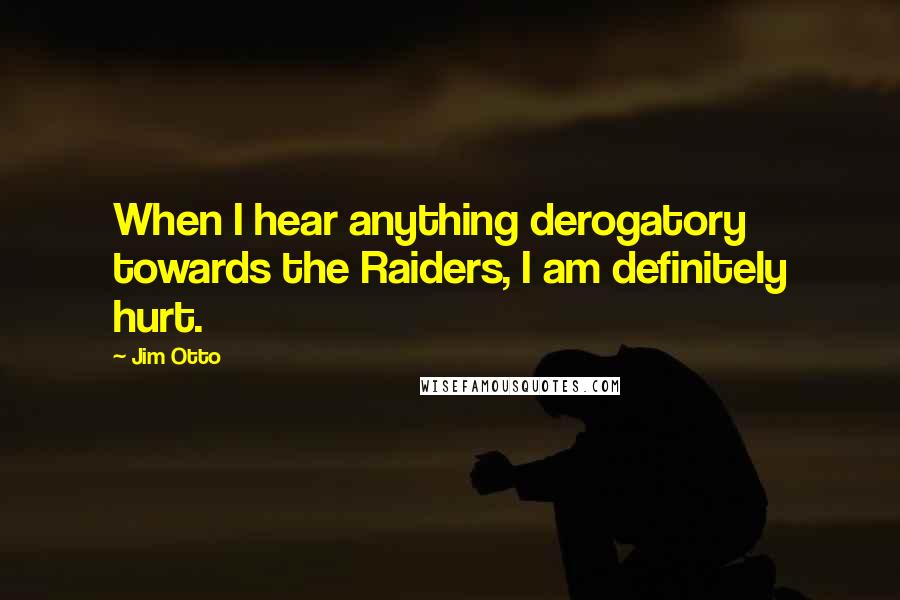 Jim Otto Quotes: When I hear anything derogatory towards the Raiders, I am definitely hurt.