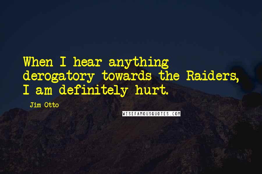 Jim Otto Quotes: When I hear anything derogatory towards the Raiders, I am definitely hurt.
