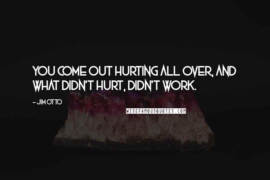 Jim Otto Quotes: You come out hurting all over, and what didn't hurt, didn't work.