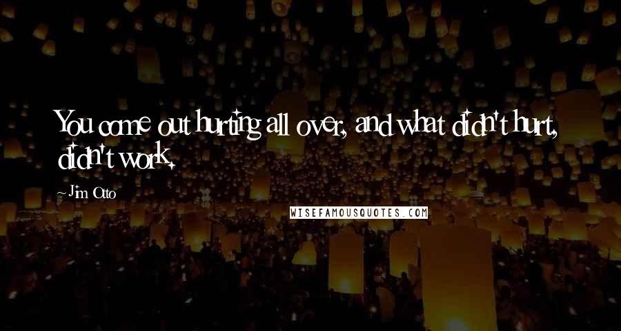 Jim Otto Quotes: You come out hurting all over, and what didn't hurt, didn't work.