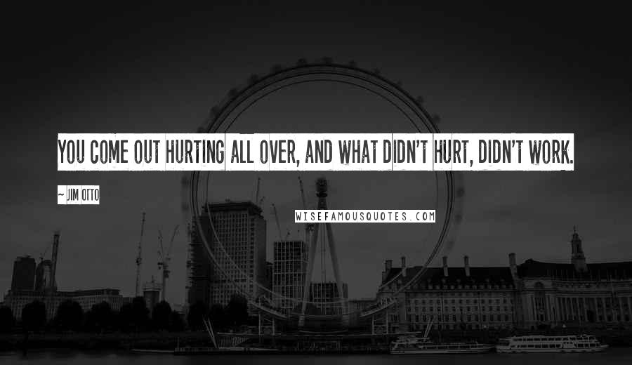 Jim Otto Quotes: You come out hurting all over, and what didn't hurt, didn't work.