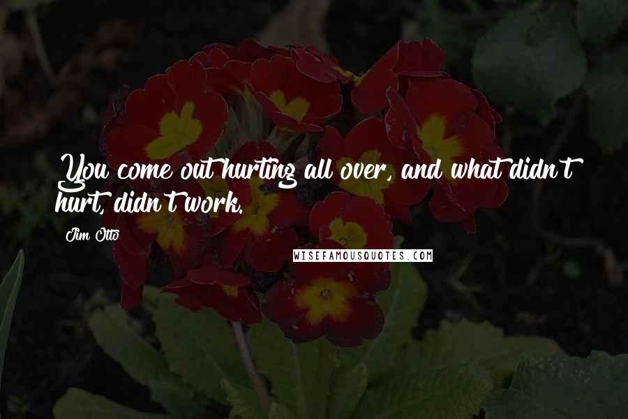 Jim Otto Quotes: You come out hurting all over, and what didn't hurt, didn't work.