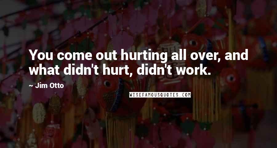 Jim Otto Quotes: You come out hurting all over, and what didn't hurt, didn't work.