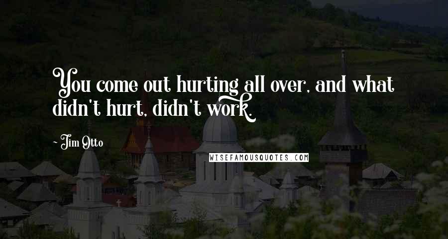 Jim Otto Quotes: You come out hurting all over, and what didn't hurt, didn't work.