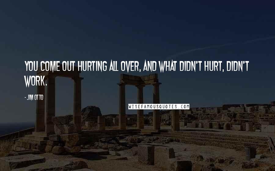 Jim Otto Quotes: You come out hurting all over, and what didn't hurt, didn't work.