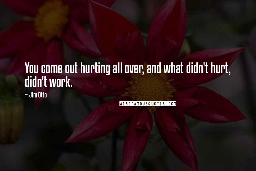 Jim Otto Quotes: You come out hurting all over, and what didn't hurt, didn't work.