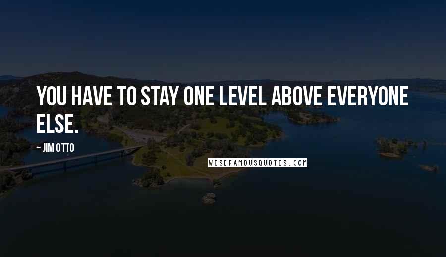Jim Otto Quotes: You have to stay one level above everyone else.