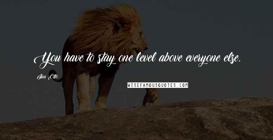 Jim Otto Quotes: You have to stay one level above everyone else.