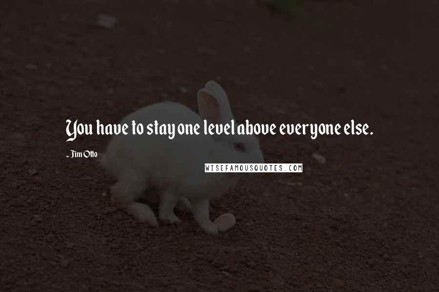 Jim Otto Quotes: You have to stay one level above everyone else.