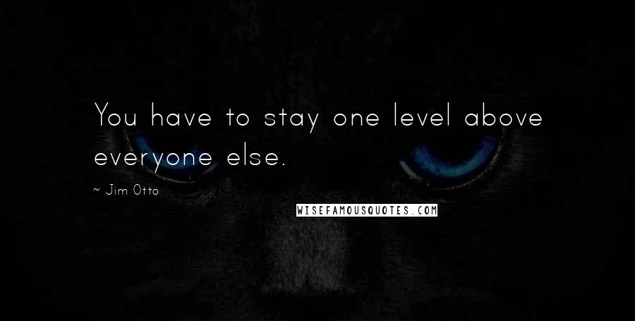 Jim Otto Quotes: You have to stay one level above everyone else.