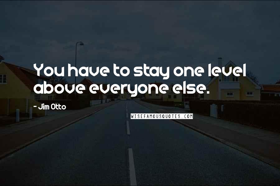 Jim Otto Quotes: You have to stay one level above everyone else.