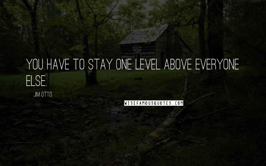 Jim Otto Quotes: You have to stay one level above everyone else.