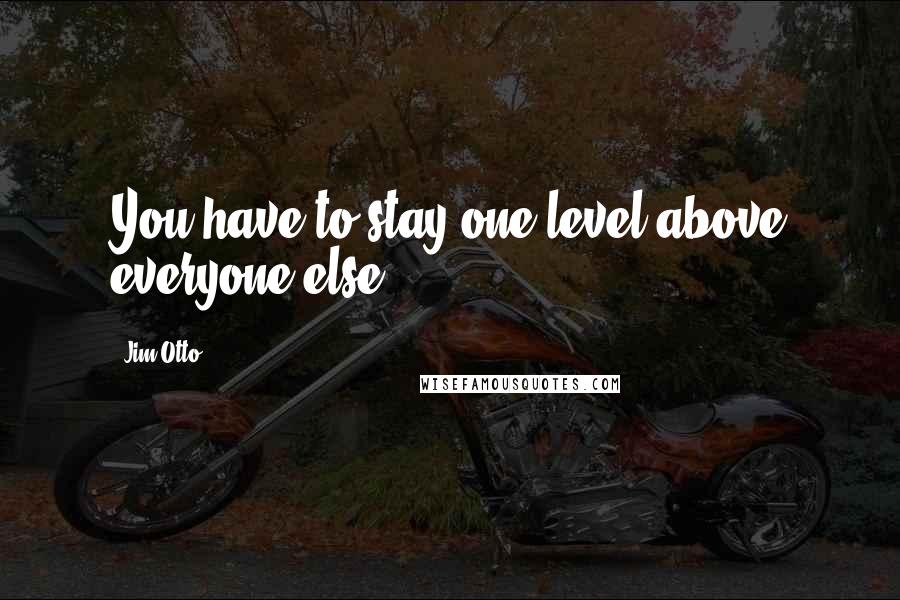 Jim Otto Quotes: You have to stay one level above everyone else.