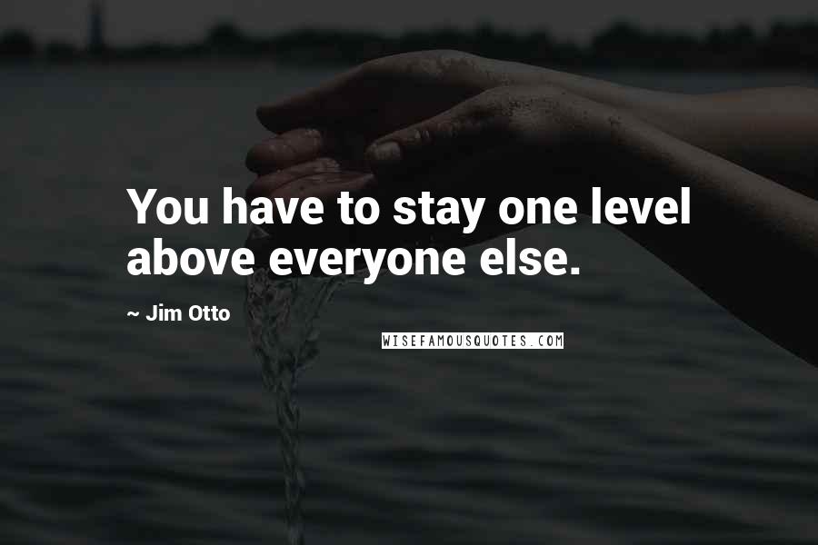 Jim Otto Quotes: You have to stay one level above everyone else.