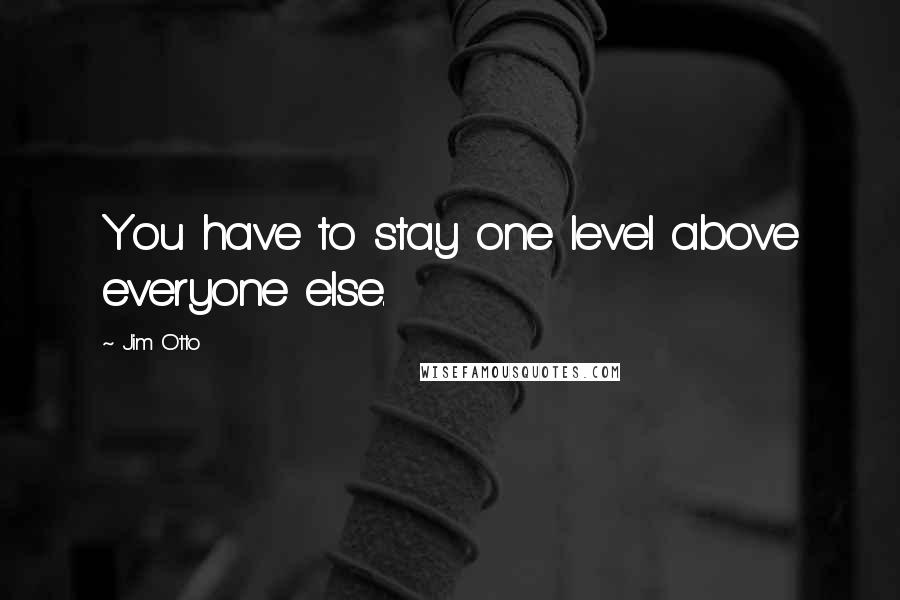 Jim Otto Quotes: You have to stay one level above everyone else.