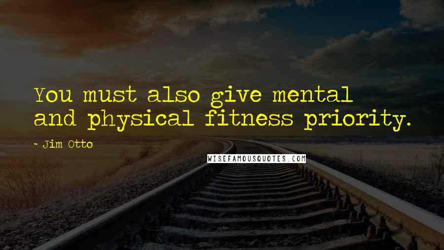 Jim Otto Quotes: You must also give mental and physical fitness priority.
