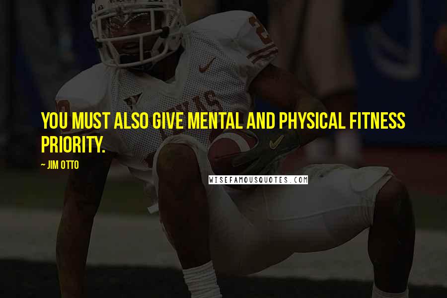 Jim Otto Quotes: You must also give mental and physical fitness priority.
