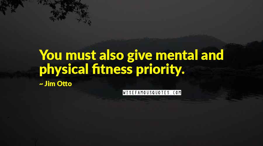 Jim Otto Quotes: You must also give mental and physical fitness priority.