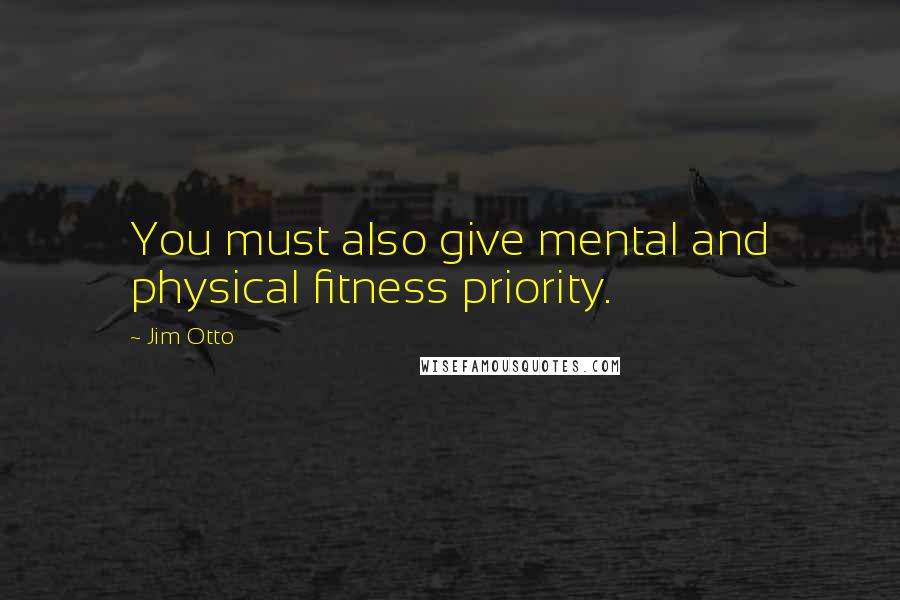 Jim Otto Quotes: You must also give mental and physical fitness priority.
