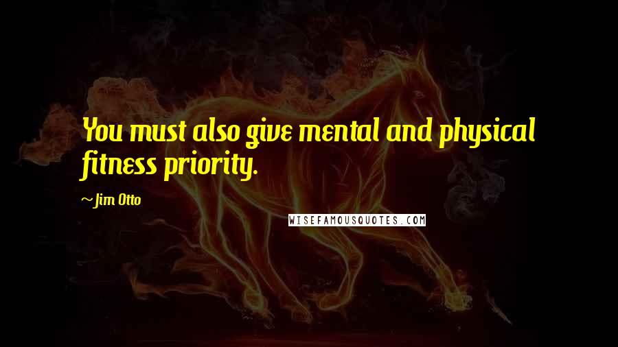 Jim Otto Quotes: You must also give mental and physical fitness priority.