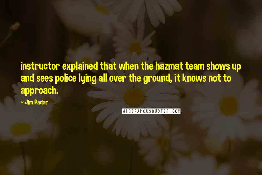 Jim Padar Quotes: instructor explained that when the hazmat team shows up and sees police lying all over the ground, it knows not to approach.