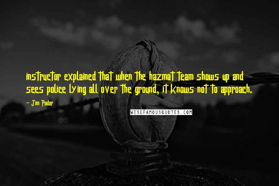 Jim Padar Quotes: instructor explained that when the hazmat team shows up and sees police lying all over the ground, it knows not to approach.