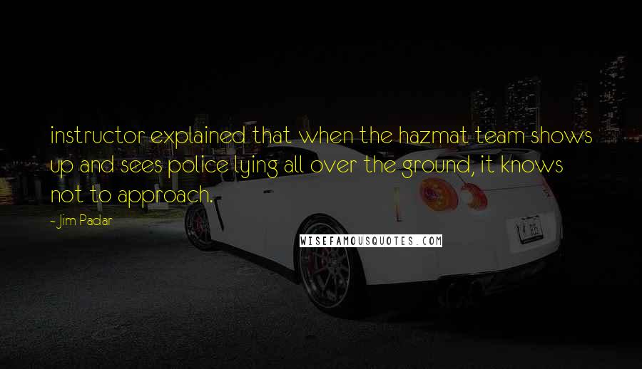 Jim Padar Quotes: instructor explained that when the hazmat team shows up and sees police lying all over the ground, it knows not to approach.