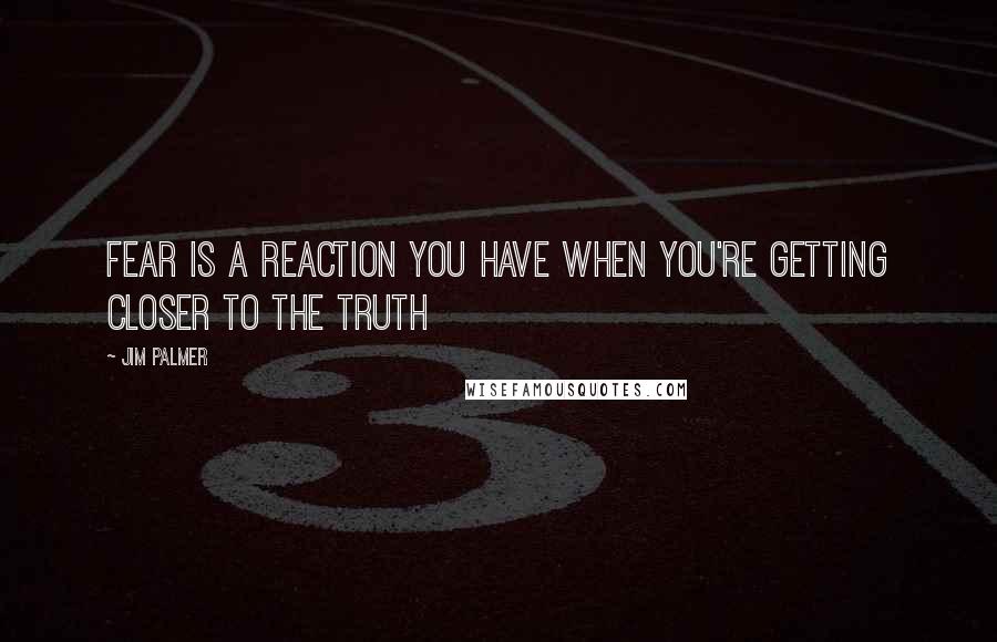 Jim Palmer Quotes: FEAR IS A REACTION YOU HAVE WHEN YOU'RE GETTING CLOSER TO THE TRUTH