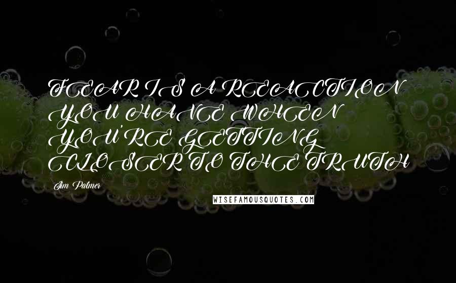 Jim Palmer Quotes: FEAR IS A REACTION YOU HAVE WHEN YOU'RE GETTING CLOSER TO THE TRUTH