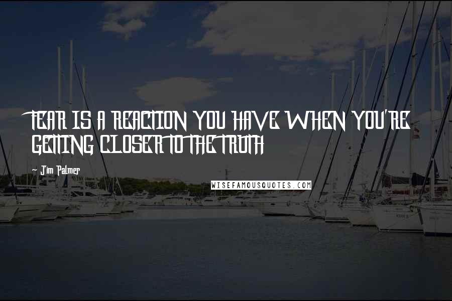 Jim Palmer Quotes: FEAR IS A REACTION YOU HAVE WHEN YOU'RE GETTING CLOSER TO THE TRUTH