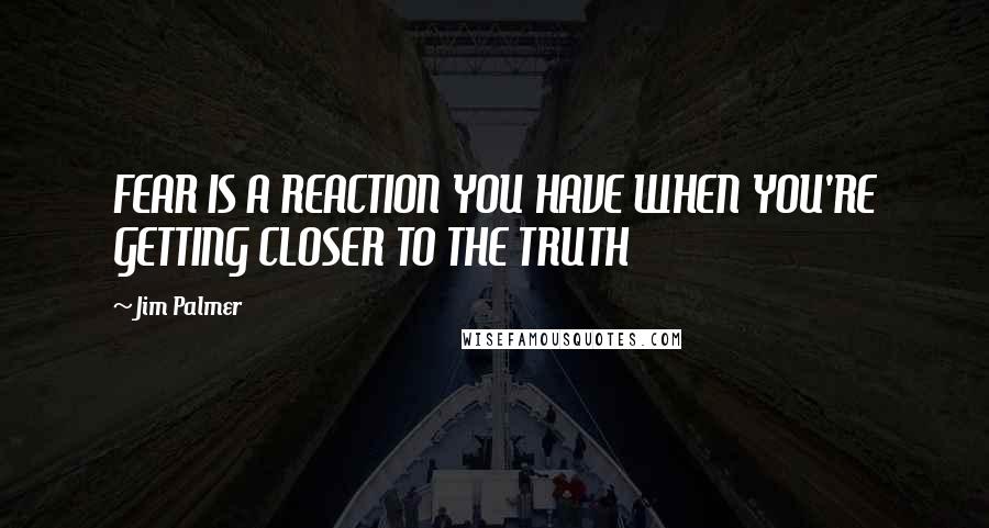 Jim Palmer Quotes: FEAR IS A REACTION YOU HAVE WHEN YOU'RE GETTING CLOSER TO THE TRUTH
