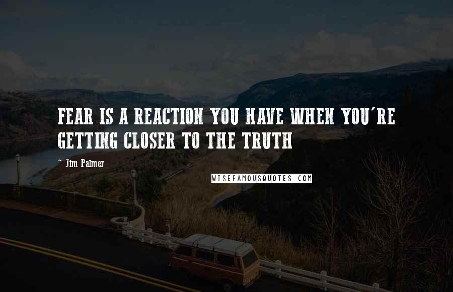Jim Palmer Quotes: FEAR IS A REACTION YOU HAVE WHEN YOU'RE GETTING CLOSER TO THE TRUTH