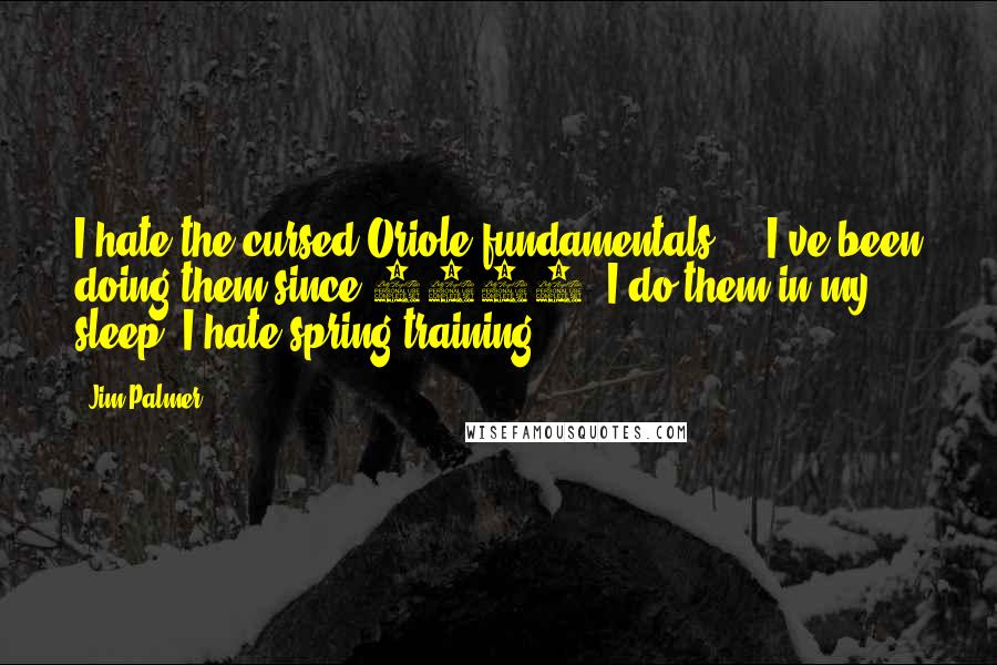 Jim Palmer Quotes: I hate the cursed Oriole fundamentals ... I've been doing them since 1964. I do them in my sleep. I hate spring training.
