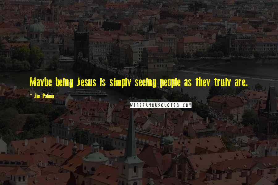 Jim Palmer Quotes: Maybe being Jesus is simply seeing people as they truly are.