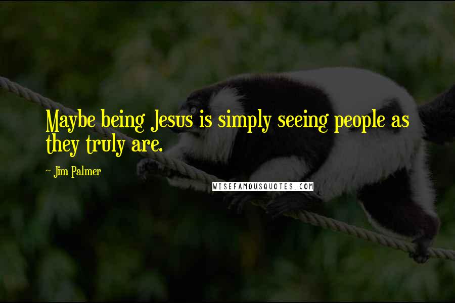 Jim Palmer Quotes: Maybe being Jesus is simply seeing people as they truly are.