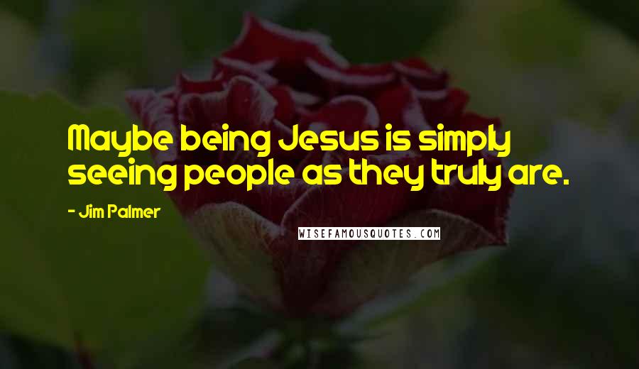 Jim Palmer Quotes: Maybe being Jesus is simply seeing people as they truly are.