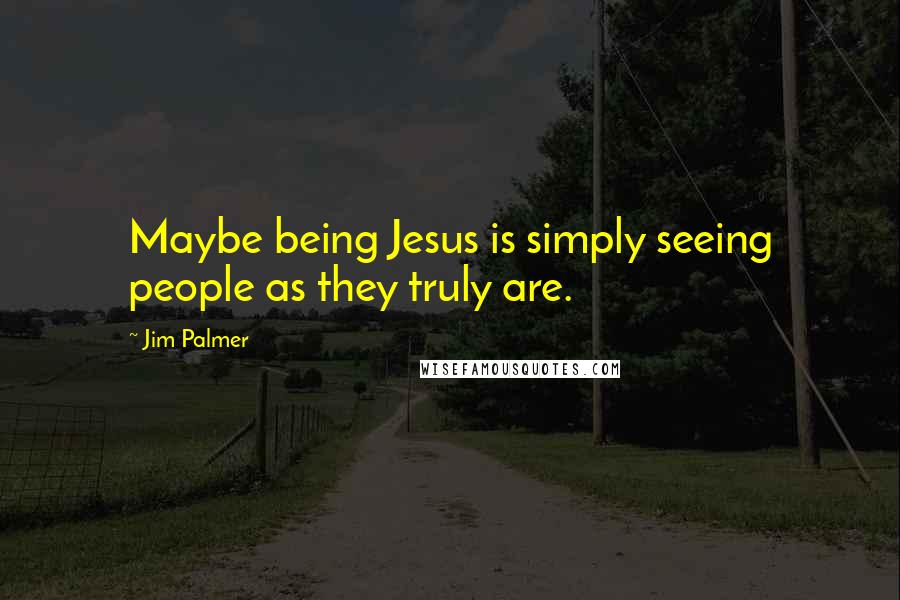 Jim Palmer Quotes: Maybe being Jesus is simply seeing people as they truly are.