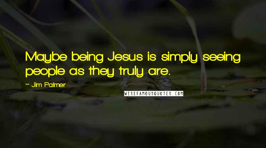 Jim Palmer Quotes: Maybe being Jesus is simply seeing people as they truly are.