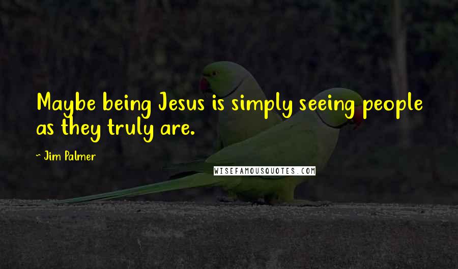 Jim Palmer Quotes: Maybe being Jesus is simply seeing people as they truly are.