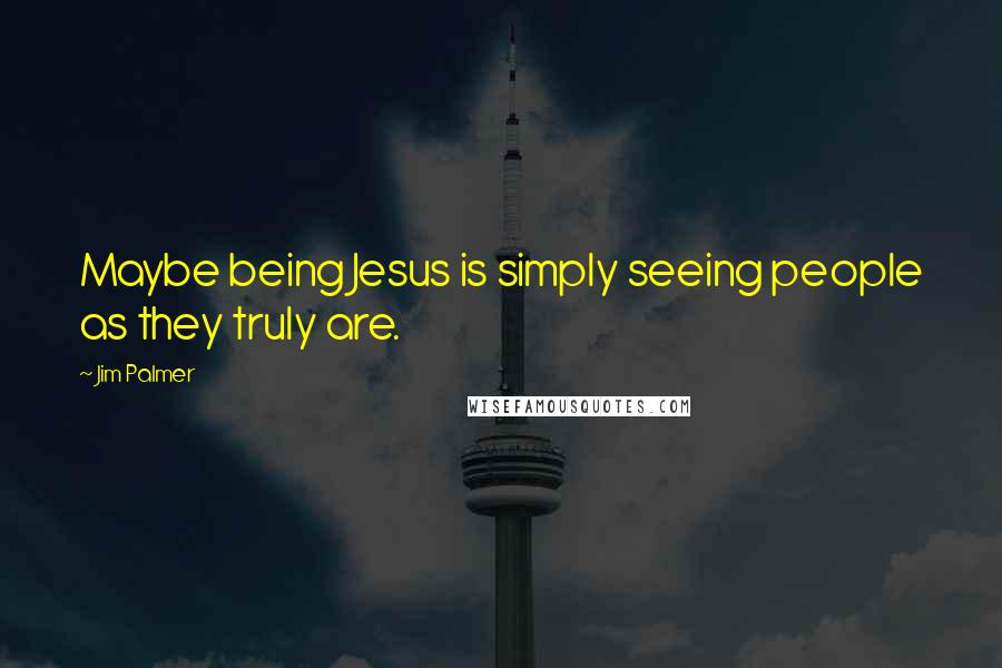 Jim Palmer Quotes: Maybe being Jesus is simply seeing people as they truly are.